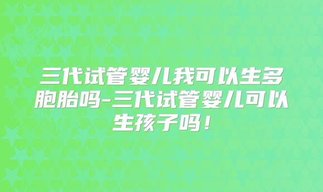 三代试管婴儿我可以生多胞胎吗-三代试管婴儿可以生孩子吗！