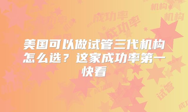 美国可以做试管三代机构怎么选？这家成功率第一快看