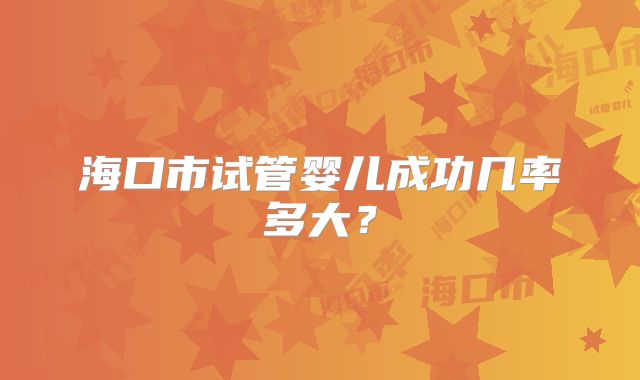 海口市试管婴儿成功几率多大?