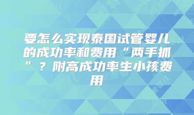 要怎么实现泰国试管婴儿的成功率和费用“两手抓”?附高成功率生小孩费用