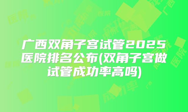 广西双角子宫试管2025医院排名公布(双角子宫做试管成功率高吗)