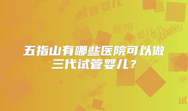 五指山有哪些医院可以做三代试管婴儿？