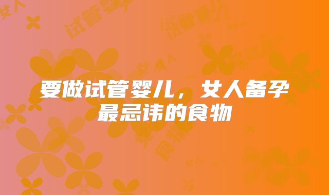 要做试管婴儿，女人备孕最忌讳的食物