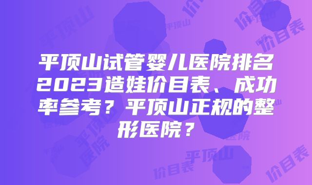 平顶山试管婴儿医院排名2023造娃价目表、成功率参考?平顶山正规的整形医院?