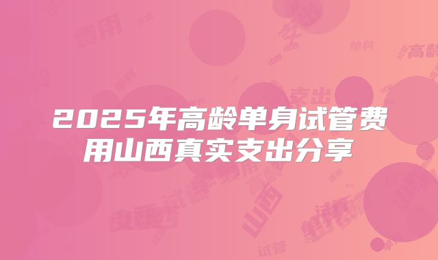 2025年高龄单身试管费用山西真实支出分享
