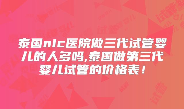 泰国nic医院做三代试管婴儿的人多吗,泰国做第三代婴儿试管的价格表！
