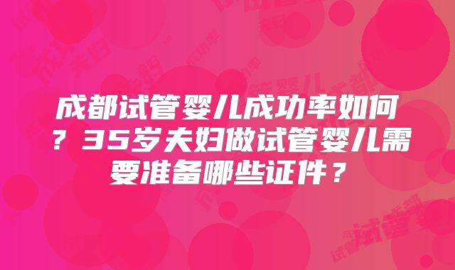 成都试管婴儿成功率如何？35岁夫妇做试管婴儿需要准备哪些证件？