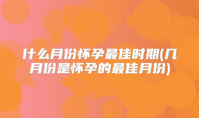 什么月份怀孕最佳时期(几月份是怀孕的最佳月份)