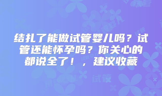 结扎了能做试管婴儿吗？试管还能怀孕吗？你关心的都说全了！，建议收藏