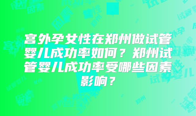 宫外孕女性在郑州做试管婴儿成功率如何？郑州试管婴儿成功率受哪些因素影响？