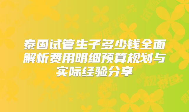 泰国试管生子多少钱全面解析费用明细预算规划与实际经验分享