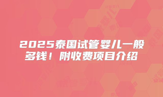 2025泰国试管婴儿一般多钱!附收费项目介绍