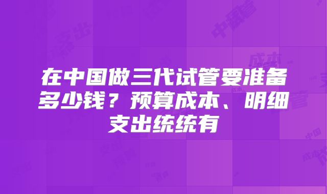 在中国做三代试管要准备多少钱？预算成本、明细支出统统有