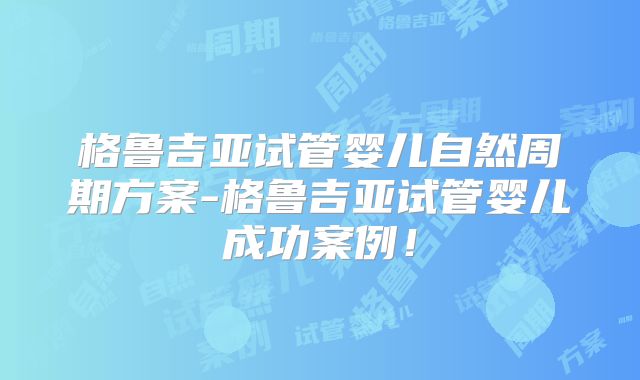 格鲁吉亚试管婴儿自然周期方案-格鲁吉亚试管婴儿成功案例！