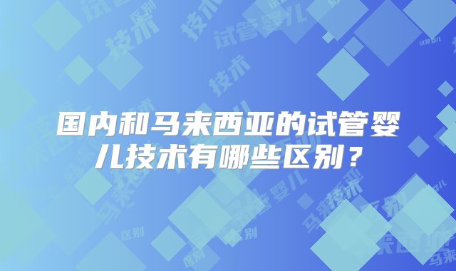 国内和马来西亚的试管婴儿技术有哪些区别？