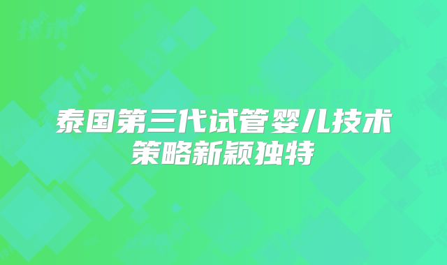 泰国第三代试管婴儿技术策略新颖独特