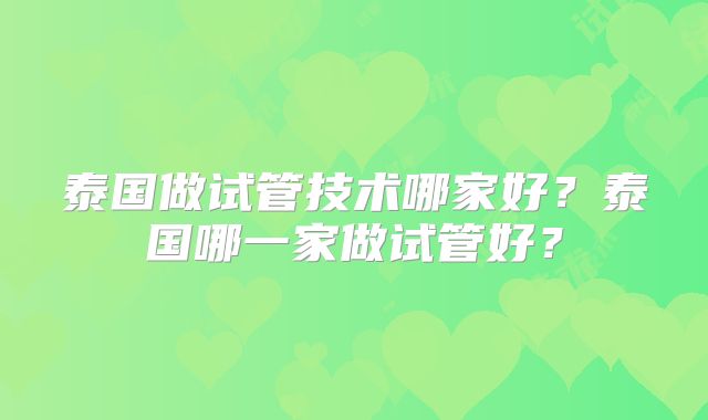 泰国做试管技术哪家好？泰国哪一家做试管好？