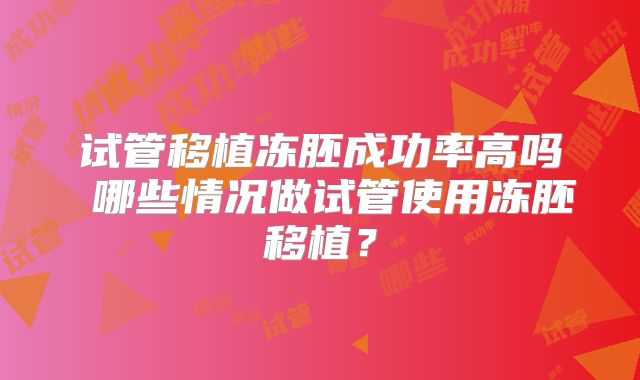 试管移植冻胚成功率高吗 哪些情况做试管使用冻胚移植?