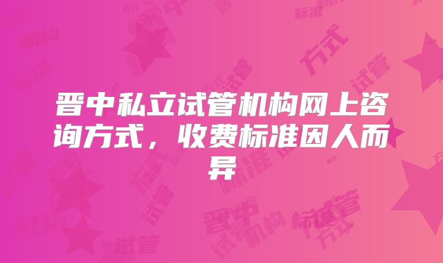 晋中私立试管机构网上咨询方式，收费标准因人而异