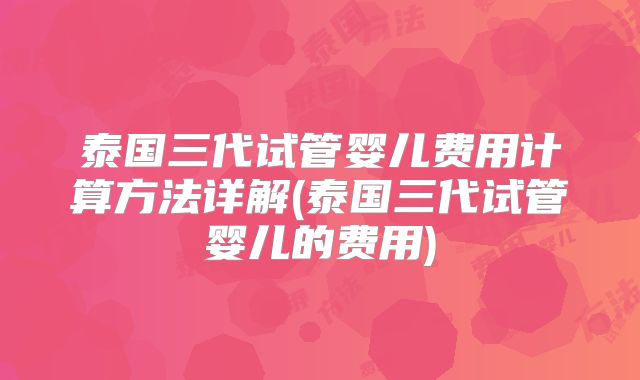 泰国三代试管婴儿费用计算方法详解(泰国三代试管婴儿的费用)
