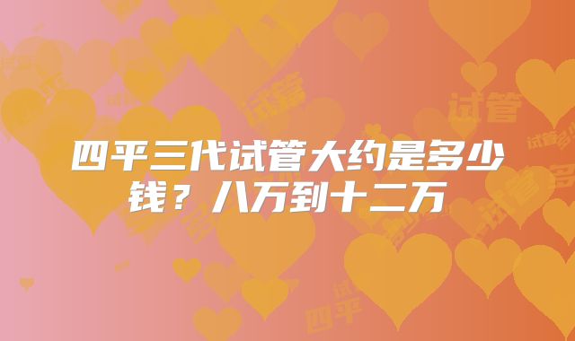 四平三代试管大约是多少钱？八万到十二万