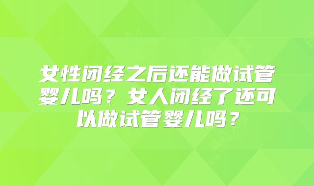 女性闭经之后还能做试管婴儿吗？女人闭经了还可以做试管婴儿吗？