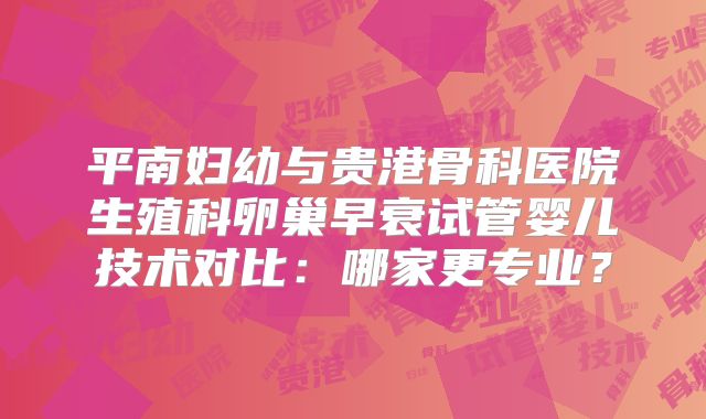平南妇幼与贵港骨科医院生殖科卵巢早衰试管婴儿技术对比：哪家更专业？