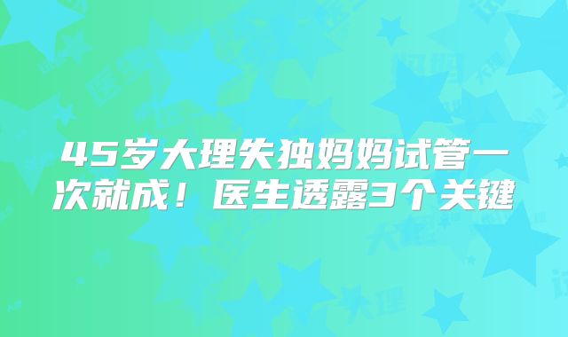 45岁大理失独妈妈试管一次就成！医生透露3个关键