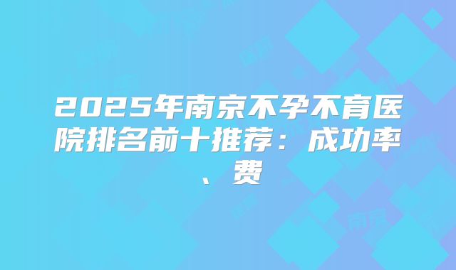 2025年南京不孕不育医院排名前十推荐：成功率、费