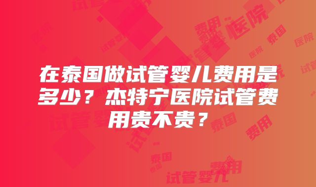 在泰国做试管婴儿费用是多少？杰特宁医院试管费用贵不贵？