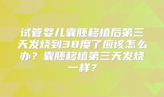 试管婴儿囊胚移植后第三天发烧到38度了应该怎么办？囊胚移植第三天发烧一样？