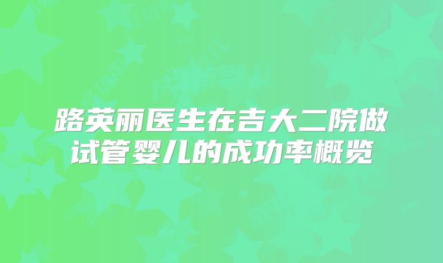 路英丽医生在吉大二院做试管婴儿的成功率概览