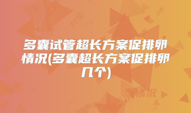 多囊试管超长方案促排卵情况(多囊超长方案促排卵几个)