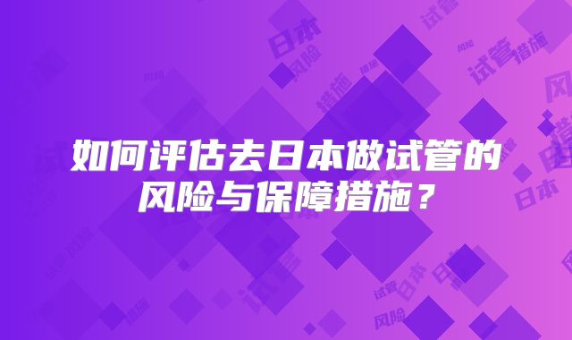 如何评估去日本做试管的风险与保障措施？