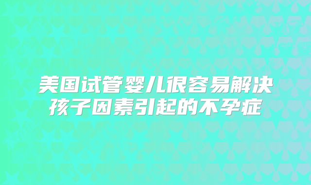 美国试管婴儿很容易解决孩子因素引起的不孕症
