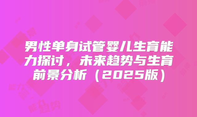 男性单身试管婴儿生育能力探讨，未来趋势与生育前景分析（2025版）