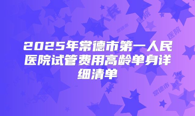 2025年常德市第一人民医院试管费用高龄单身详细清单