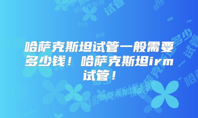哈萨克斯坦试管一般需要多少钱！哈萨克斯坦irm试管！