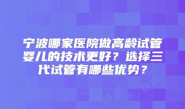 宁波哪家医院做高龄试管婴儿的技术更好？选择三代试管有哪些优势？