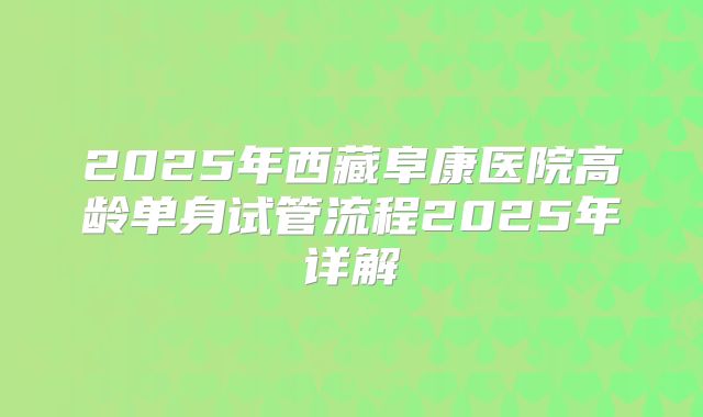 2025年西藏阜康医院高龄单身试管流程2025年详解