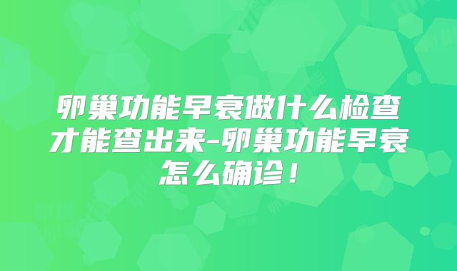卵巢功能早衰做什么检查才能查出来-卵巢功能早衰怎么确诊！