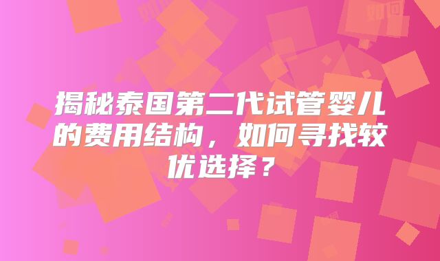 揭秘泰国第二代试管婴儿的费用结构，如何寻找较优选择？
