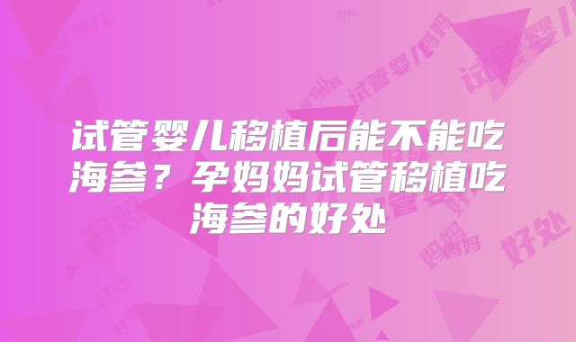 试管婴儿移植后能不能吃海参？孕妈妈试管移植吃海参的好处