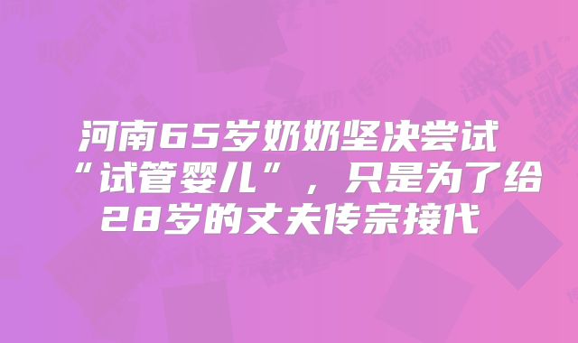 河南65岁奶奶坚决尝试“试管婴儿”，只是为了给28岁的丈夫传宗接代