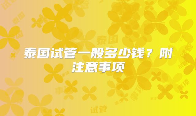 泰国试管一般多少钱？附注意事项