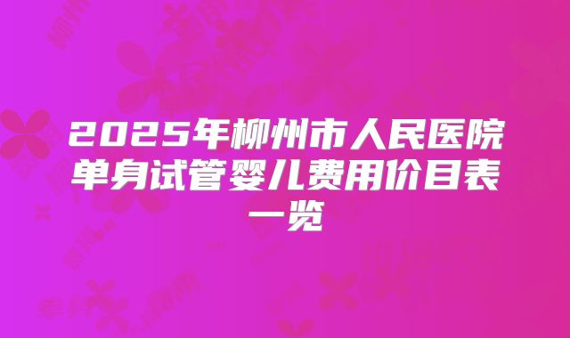 2025年柳州市人民医院单身试管婴儿费用价目表一览