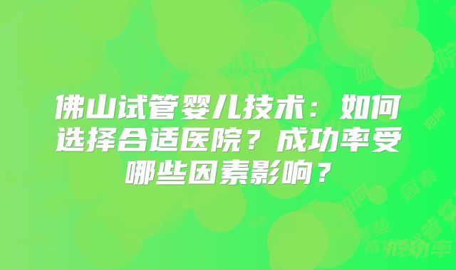 佛山试管婴儿技术：如何选择合适医院？成功率受哪些因素影响？