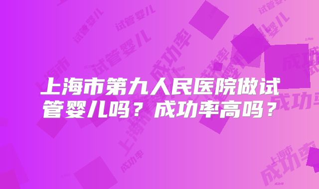 上海市第九人民医院做试管婴儿吗？成功率高吗？