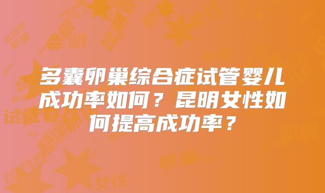 多囊卵巢综合症试管婴儿成功率如何？昆明女性如何提高成功率？