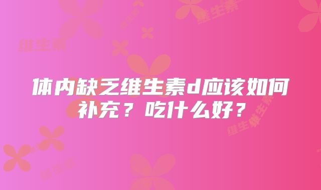 体内缺乏维生素d应该如何补充？吃什么好？